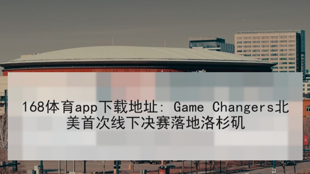 168体育app下载地址: Game Changers北美首次线下决赛落地洛杉矶