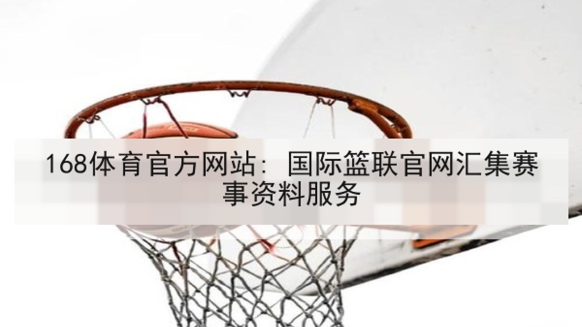 168体育官方网站: 国际篮联官网汇集赛事资料服务 168体育官方网站: 国际篮联官网汇集赛事资料服务