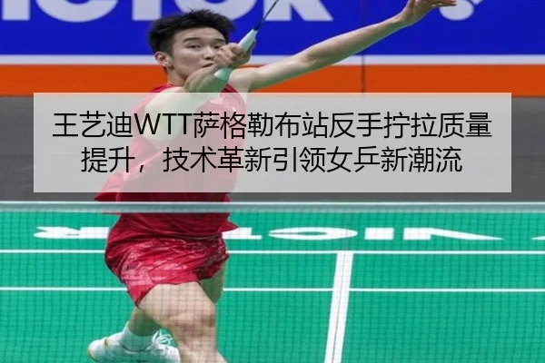 王艺迪WTT萨格勒布站反手拧拉质量提升，技术革新引领女乒新潮流